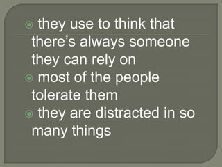  they use to think that
 there’s always someone
 they can rely on
 most of the people
 tolerate them
 they are distracted in so
 many things
 