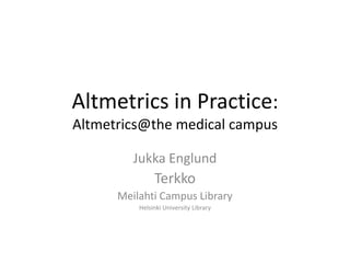 Altmetrics in Practice:
Altmetrics@the medical campus
Jukka Englund

Terkko
Meilahti Campus Library
Helsinki University Library

 