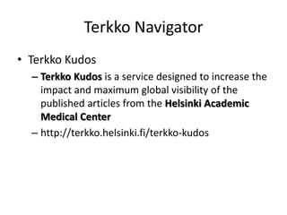 Terkko Navigator
• Terkko Kudos
– Terkko Kudos is a service designed to increase the
impact and maximum global visibility of the
published articles from the Helsinki Academic
Medical Center
– http://terkko.helsinki.fi/terkko-kudos

 