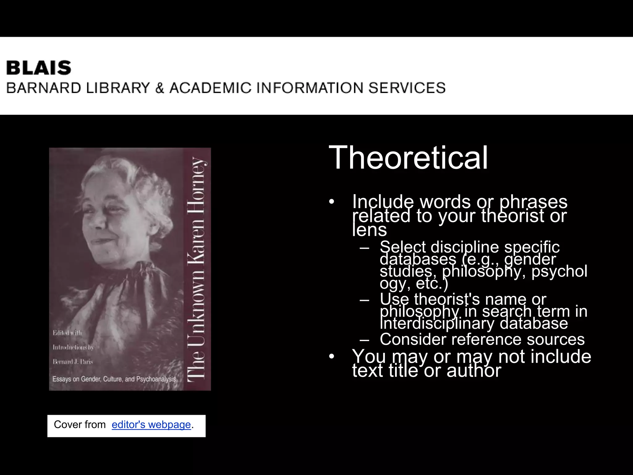 Theoretical
• Include words or phrases
related to your theorist or
lens
– Select discipline specific
databases (e.g., gender
studies, philosophy, psychol
ogy, etc.)
– Use theorist's name or
philosophy in search term in
interdisciplinary database
– Consider reference sources
• You may or may not include
text title or author
10
Cover from editor's webpage.
 