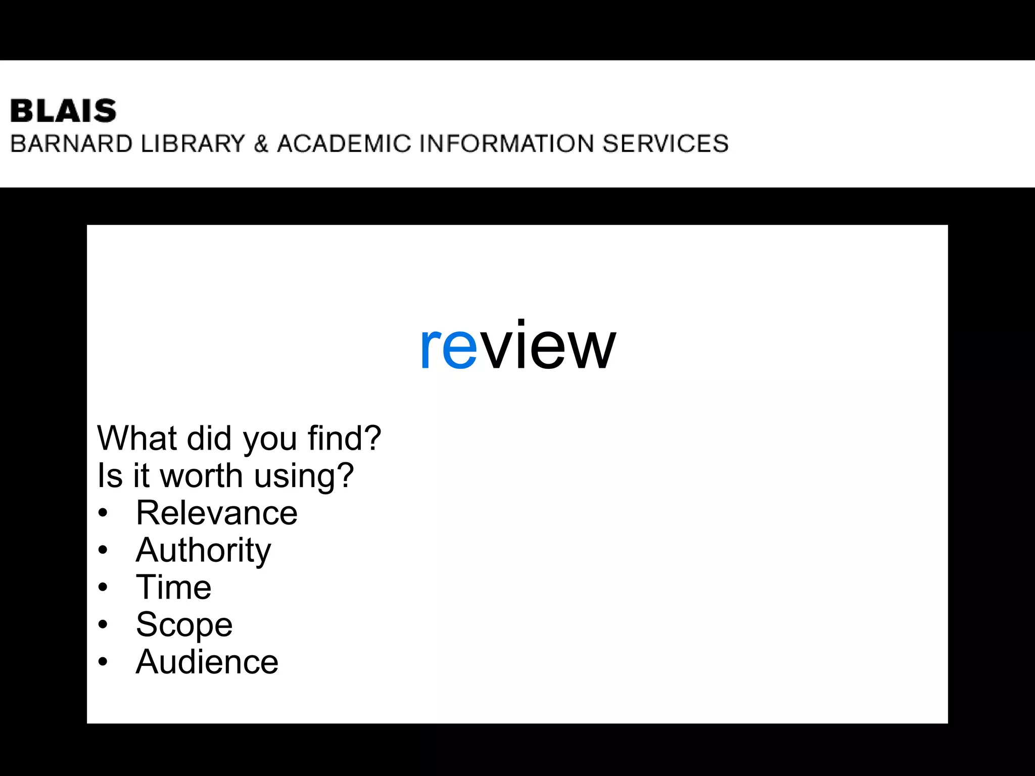 review
What did you find?
Is it worth using?
• Relevance
• Authority
• Time
• Scope
• Audience
 