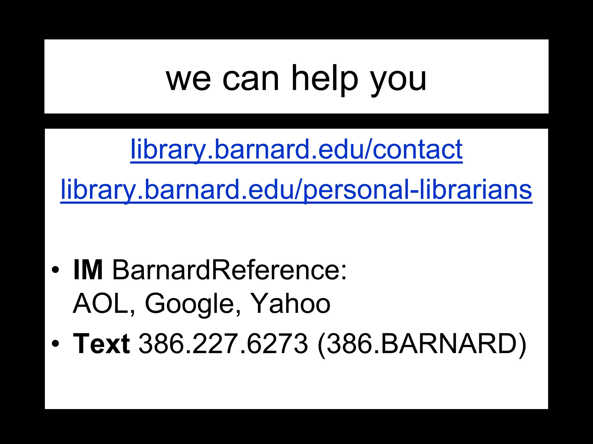 library.barnard.edu/contact
library.barnard.edu/personal-librarians
• IM BarnardReference:
AOL, Google, Yahoo
• Text 386.227.6273 (386.BARNARD)
we can help you
 