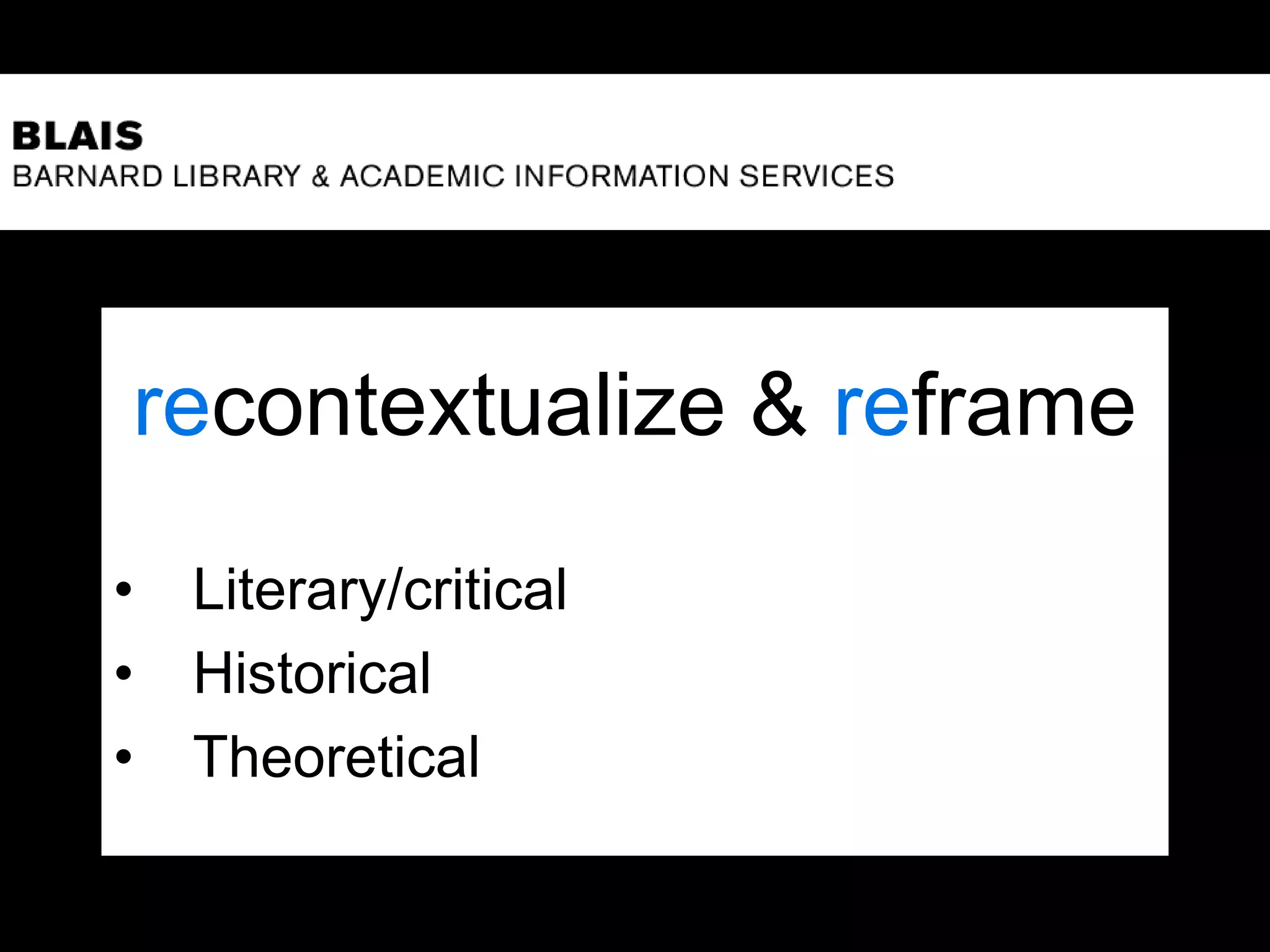 recontextualize & reframe
• Literary/critical
• Historical
• Theoretical
 