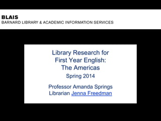 Library Research for
First Year English:
The Americas
Spring 2014
Professor Amanda Springs
Librarian Jenna Freedman
 