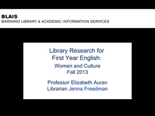 Library Research for
First Year English:
Women and Culture
Fall 2013
Professor Elizabeth Auran
Librarian Jenna Freedman
 