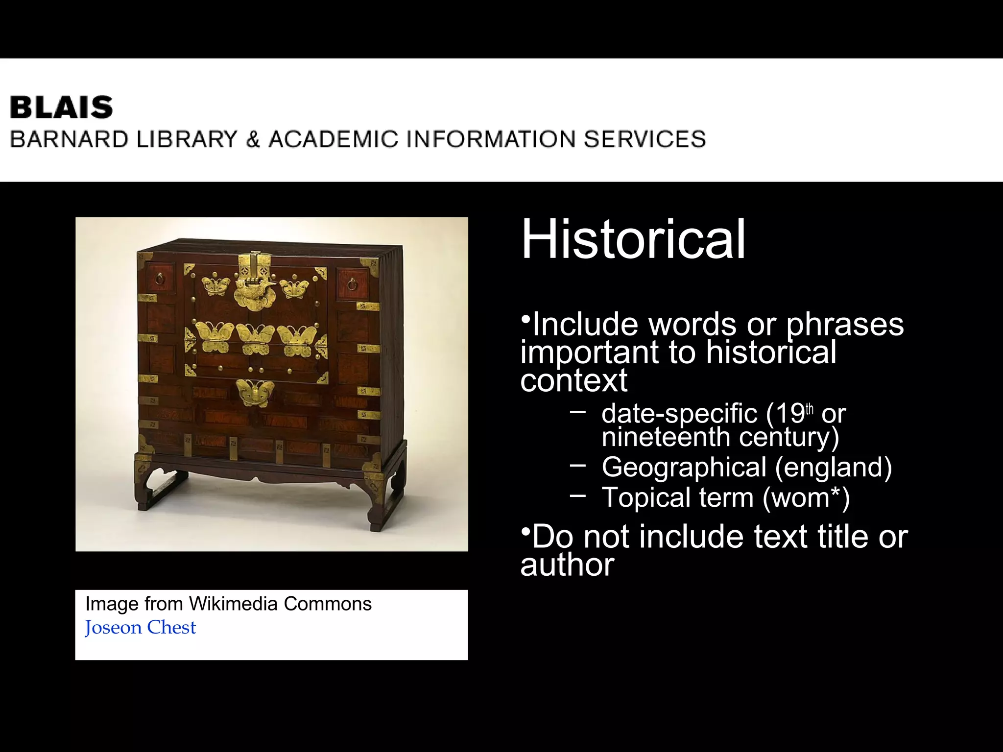 Historical
•Include words or phrases
important to historical
context
– date-specific (19th
or
nineteenth century)
– Geographical (england)
– Topical term (wom*)
•Do not include text title or
author
10
Image from Wikimedia Commons
Joseon Chest
 