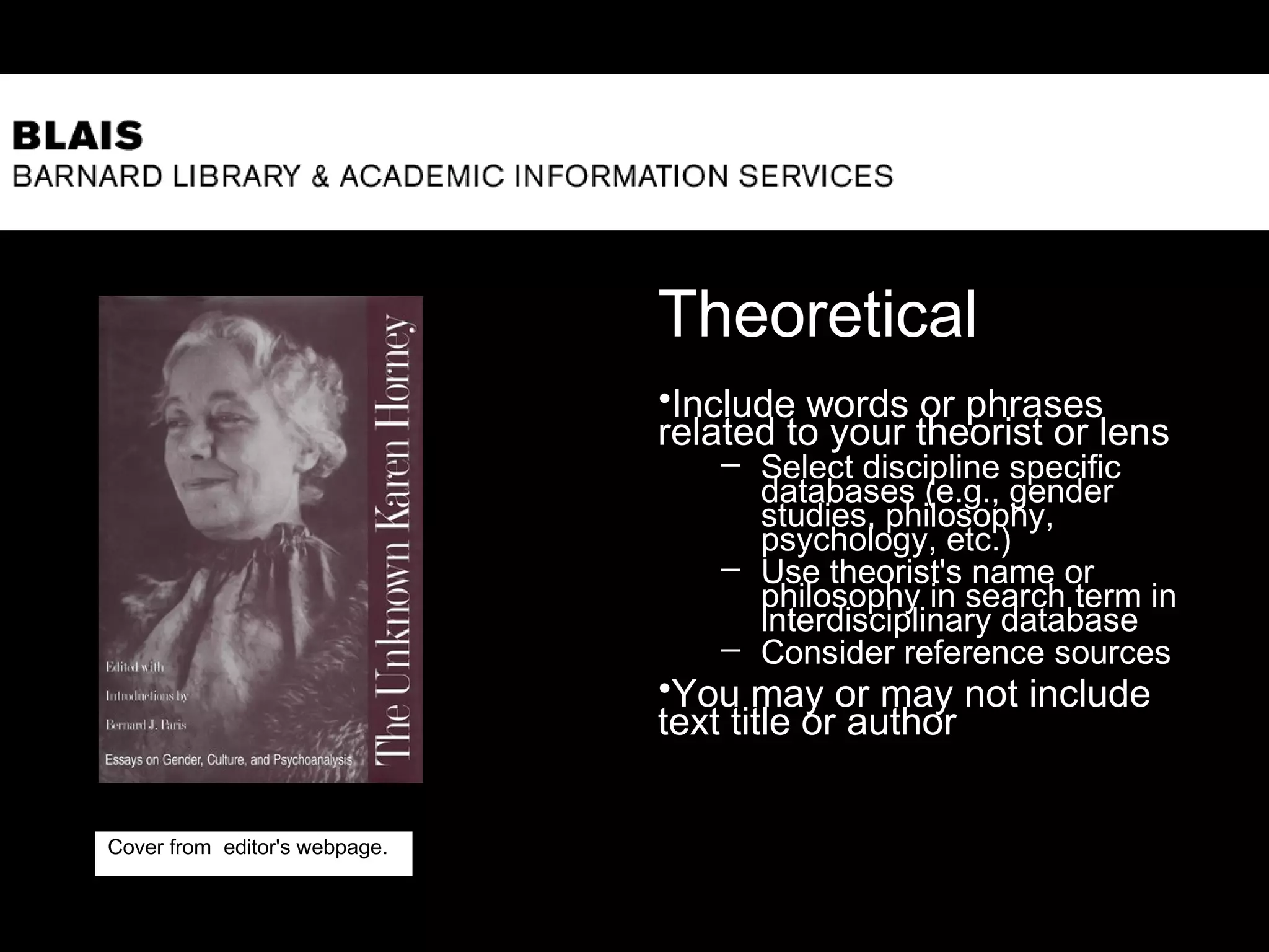 Theoretical
•Include words or phrases
related to your theorist or lens
– Select discipline specific
databases (e.g., gender
studies, philosophy,
psychology, etc.)
– Use theorist's name or
philosophy in search term in
interdisciplinary database
– Consider reference sources
•You may or may not include
text title or author
11
Cover from editor's webpage.
 