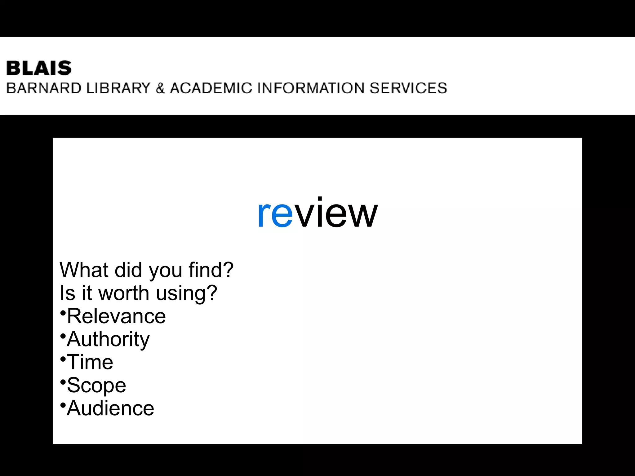 review
What did you find?
Is it worth using?
•Relevance
•Authority
•Time
•Scope
•Audience
 