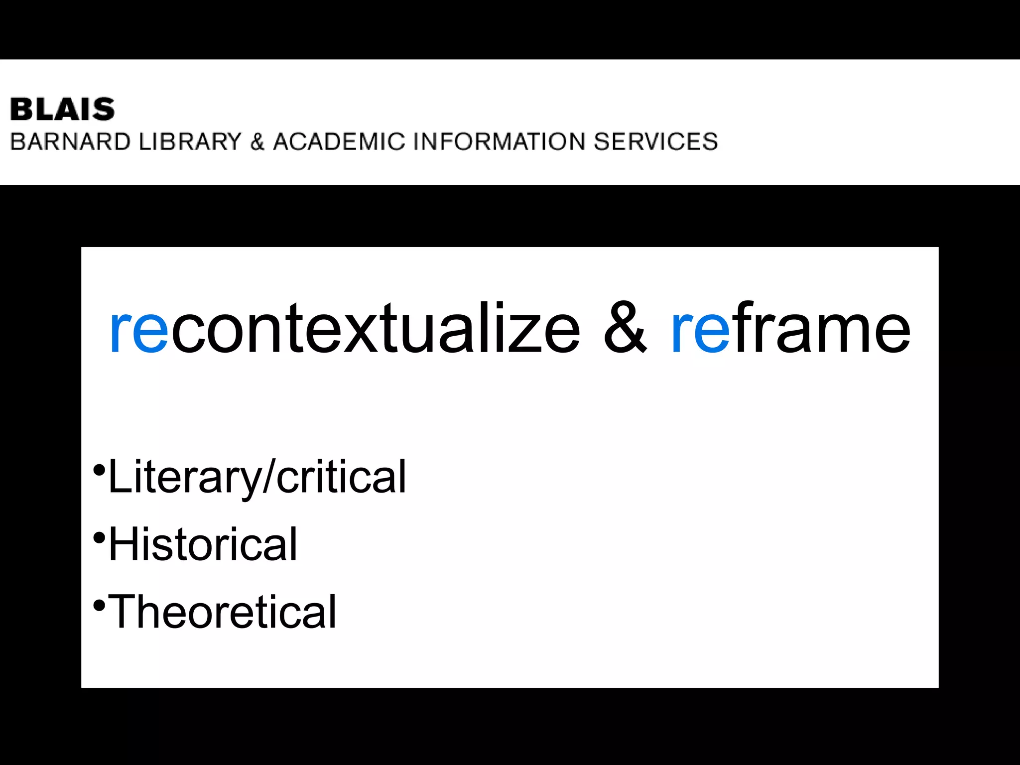 recontextualize & reframe
•Literary/critical
•Historical
•Theoretical
 