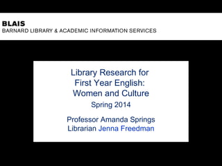 Library Research for
First Year English:
Women and Culture
Spring 2014
Professor Amanda Springs
Librarian Jenna Freedman
 