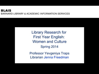 Library Research for
First Year English:
Women and Culture
Spring 2014
Professor Yevgeniya Traps
Librarian Jenna Freedman

 