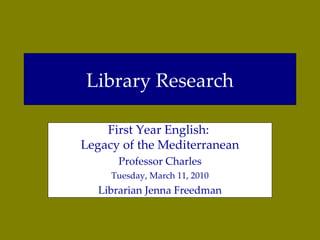 Library Research First Year English:  Legacy of the Mediterranean Professor Charles Thursday, March 11, 2010 Librarian Jenna Freedman 