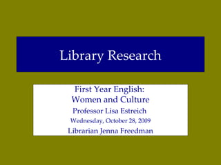Library Research First Year English:  Women and Culture Professor Lisa Estreich  Wednesday, October 28, 2009 Librarian Jenna Freedman 