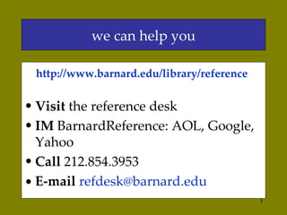 we can help you http://www.barnard.edu/library/reference   Visit  the reference desk IM  BarnardReference: AOL, Google, Yahoo Call  212.854.3953 E-mail   [email_address] 