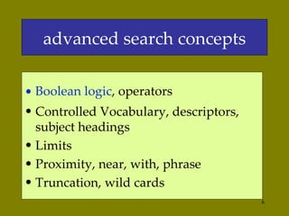 Boolean logic , operators Controlled Vocabulary, descriptors, subject headings Limits  Proximity, near, with, phrase Truncation, wild cards advanced search concepts 