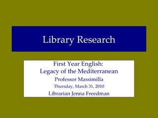 Library Research First Year English:  Legacy of the Mediterranean Professor Massimilla Thursday, March 31, 2010 Librarian Jenna Freedman 