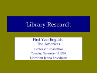 Library Research First Year English:  The Americas Professor Rosenthal Tuesday, November 10, 2009 Librarian Jenna Freedman 