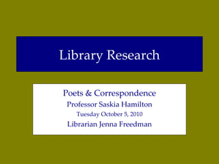 Library Research Poets & Correspondence Professor Saskia Hamilton Tuesday October 5, 2010 Librarian Jenna Freedman 