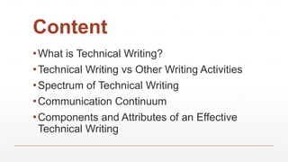 Content
▪What is Technical Writing?
▪Technical Writing vs Other Writing Activities
▪Spectrum of Technical Writing
▪Communication Continuum
▪Components and Attributes of an Effective
Technical Writing
 