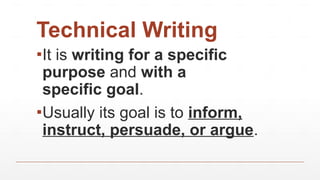 Technical Writing
▪It is writing for a specific
purpose and with a
specific goal.
▪Usually its goal is to inform,
instruct, persuade, or argue.
 