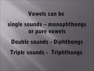 Vowels can be
single sounds – monophthongs
         or pure vowels
 Double sounds - Diphthongs
Triple sounds - Triphthongs
 