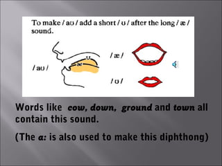 Words like cow, down, ground and town all
contain this sound.
(The a: is also used to make this diphthong)
 