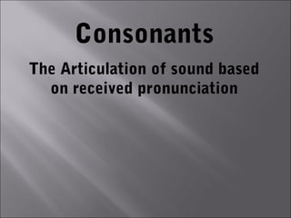 Consonants
The Articulation of sound based
  on received pronunciation
 