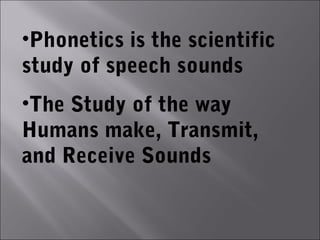 •Phonetics is the scientific
study of speech sounds
•The Study of the way
Humans make, Transmit,
and Receive Sounds
 