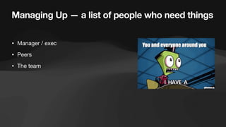 Managing Up — a list of people who need things
• Manager / exec
• Peers
• The team
 