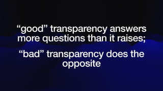 “good” transparency answers
more questions than it raises;
“bad” transparency does the
opposite
 