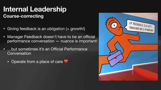 Internal Leadership
Course-correcting
• Giving feedback is an obligation (+ growth!)
• Manager Feedback doesn’t have to be an o
ffi
cial
performance conversation — nuance is important!
• …but sometimes it’s an O
ffi
cial Performance
Conversation
• Operate from a place of care ❤
 