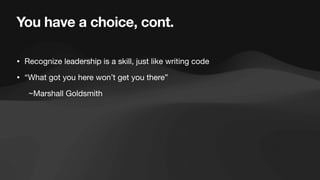 You have a choice, cont.
• Recognize leadership is a skill, just like writing code
• “What got you here won’t get you there”
~Marshall Goldsmith
 