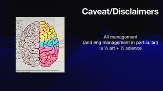 Caveat/Disclaimers
All management
(and eng management in particular!)
is ½ art + ½ science
https://www.discovermagazine.com/mind/does-evidence-support-the-artistic-vs-
scienti
fi
c-mind-stereotype
 