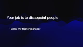~ Brian, my former manager
Your job is to disappoint people
 