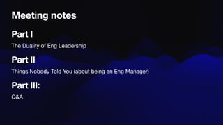 Meeting notes
Part I
The Duality of Eng Leadership
Part II
Things Nobody Told You (about being an Eng Manager)
Part III:
Q&A
 