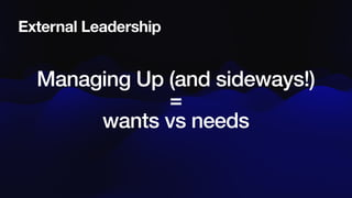 Managing Up (and sideways!)
=
wants vs needs
External Leadership
 