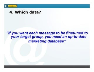 4. Which data?




“If you want each message to be finetuned to
   your target group, you need an up-to-date
            marketing database”
 