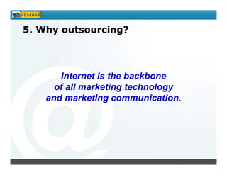 5. Why outsourcing?




       Internet is the backbone
      of all marketing technology
    and marketing communication.
 