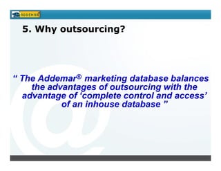 5. Why outsourcing?




“ The Addemar® marketing database balances
    the advantages of outsourcing with the
  advantage of ‘complete control and access’
           of an inhouse database ”
 