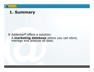1. Summary




Addemar® offers a solution:
A marketing database where you can store,
manage and analyse all data.
 
