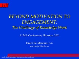 BEYOND MOTIVATION TO ENGAGEMENT: The Challenge of Knowledge Work ALMA Conference, Houston, 2001 James W. Marcum, Ph.D. marcumjw9@aol.com 