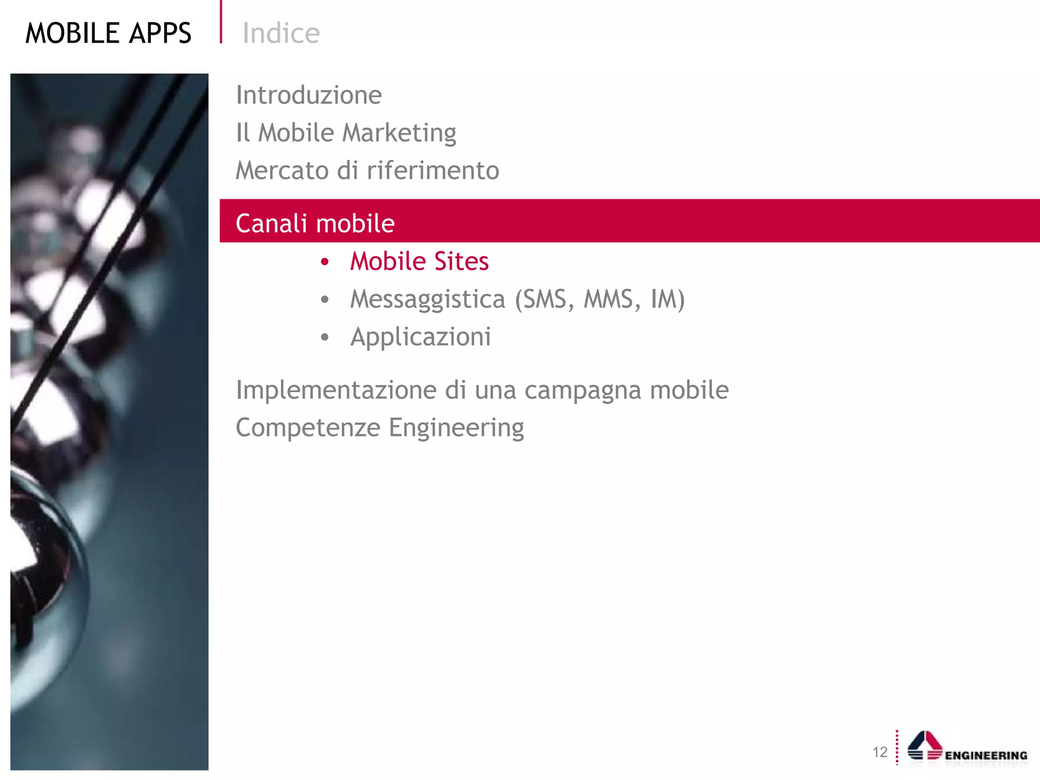 Indice Introduzione Il Mobile Marketing  Mercato di riferimento Canali mobile Mobile Sites Messaggistica (SMS, MMS, IM) Applicazioni Implementazione di una campagna mobile Competenze Engineering 