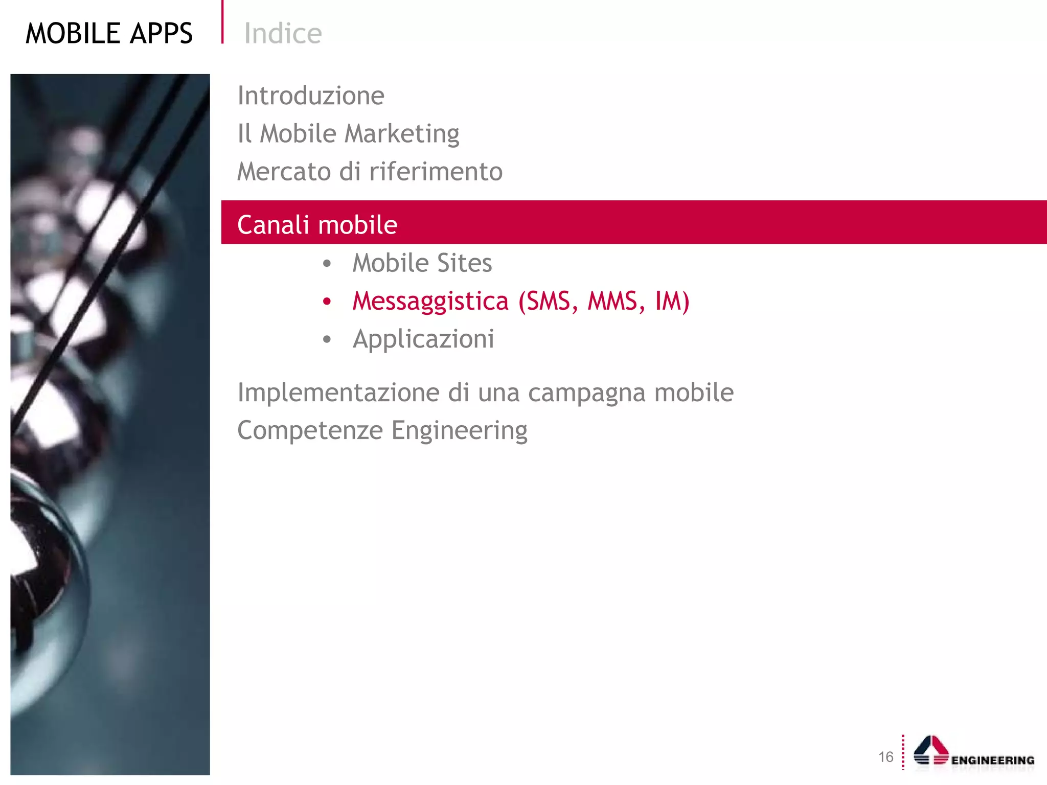 Indice Introduzione Il Mobile Marketing  Mercato di riferimento Canali mobile Mobile Sites Messaggistica (SMS, MMS, IM) Applicazioni Implementazione di una campagna mobile Competenze Engineering 