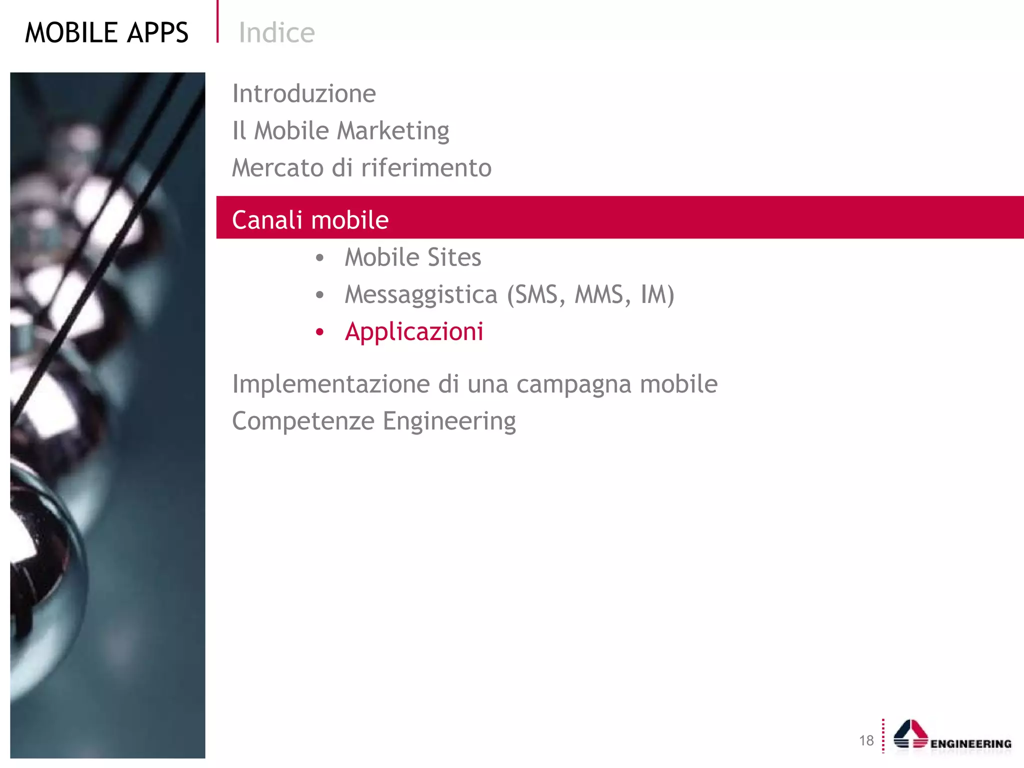 Indice Introduzione Il Mobile Marketing  Mercato di riferimento Canali mobile Mobile Sites Messaggistica (SMS, MMS, IM) Applicazioni Implementazione di una campagna mobile Competenze Engineering 