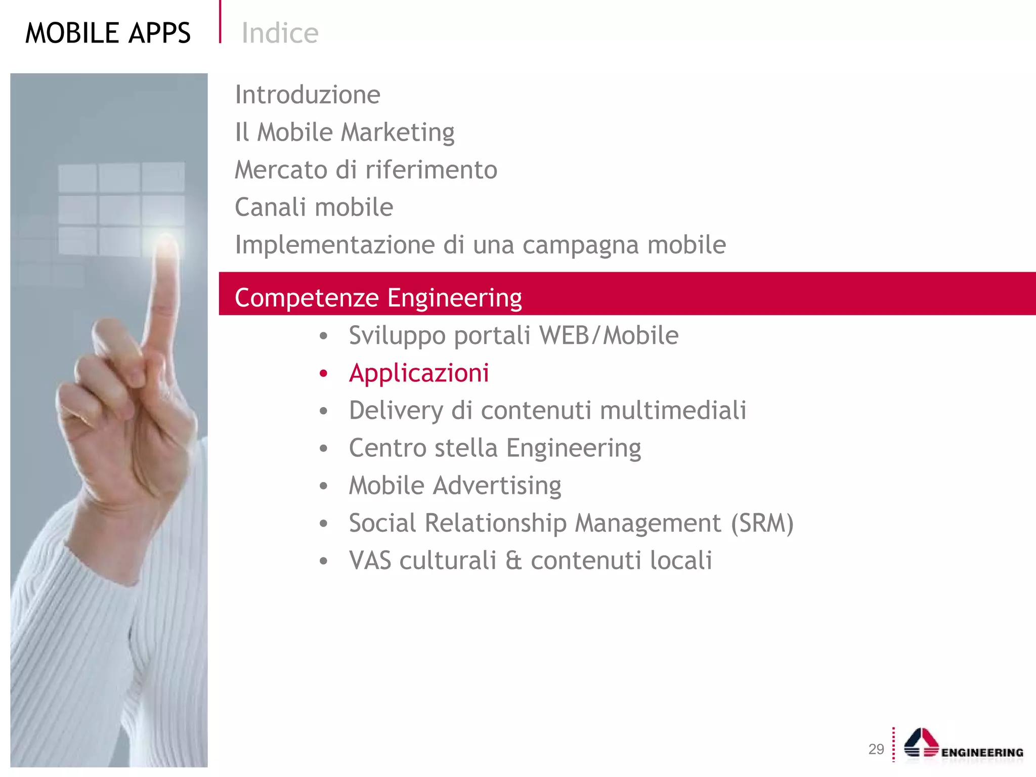 Indice Introduzione Il Mobile Marketing  Mercato di riferimento Canali mobile Implementazione di una campagna mobile Competenze Engineering Sviluppo portali WEB/Mobile  Applicazioni Delivery di contenuti multimediali Centro stella Engineering Mobile Advertising Social Relationship Management (SRM) VAS culturali & contenuti locali 