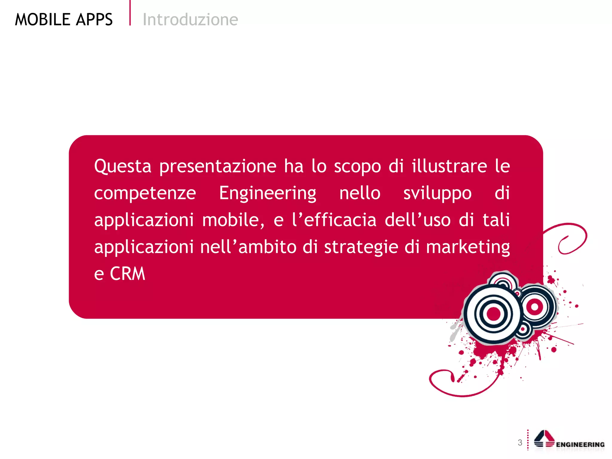 Introduzione Questa presentazione ha lo scopo di illustrare le competenze Engineering nello sviluppo di applicazioni mobile, e l’efficacia dell’uso di tali applicazioni nell’ambito di strategie di marketing e CRM 