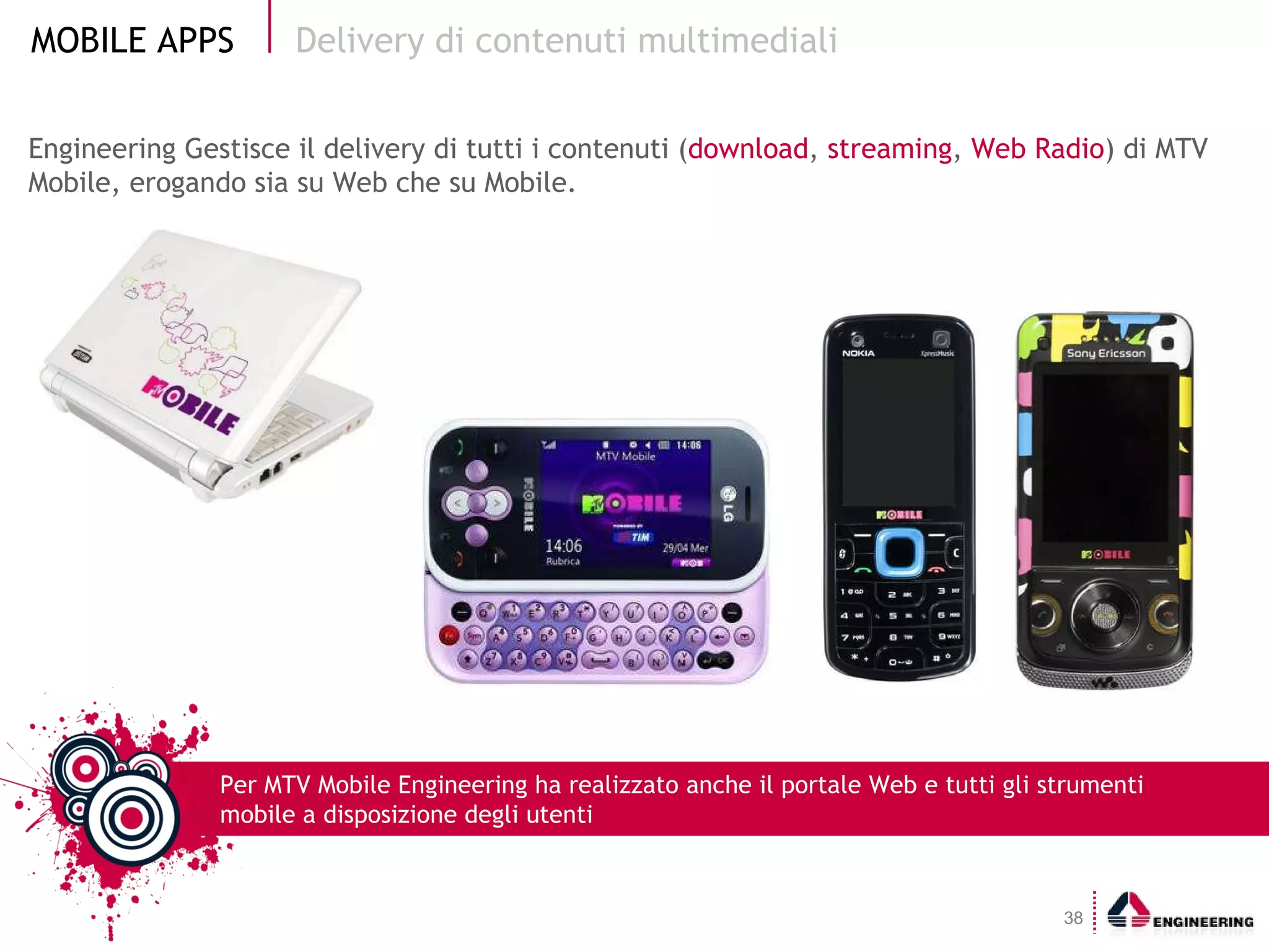 Engineering Gestisce il delivery di tutti i contenuti ( download ,  streaming ,  Web Radio ) di MTV Mobile, erogando sia su Web che su Mobile. Delivery di contenuti multimediali Per MTV Mobile Engineering ha realizzato anche il portale Web e tutti gli strumenti mobile a disposizione degli utenti 