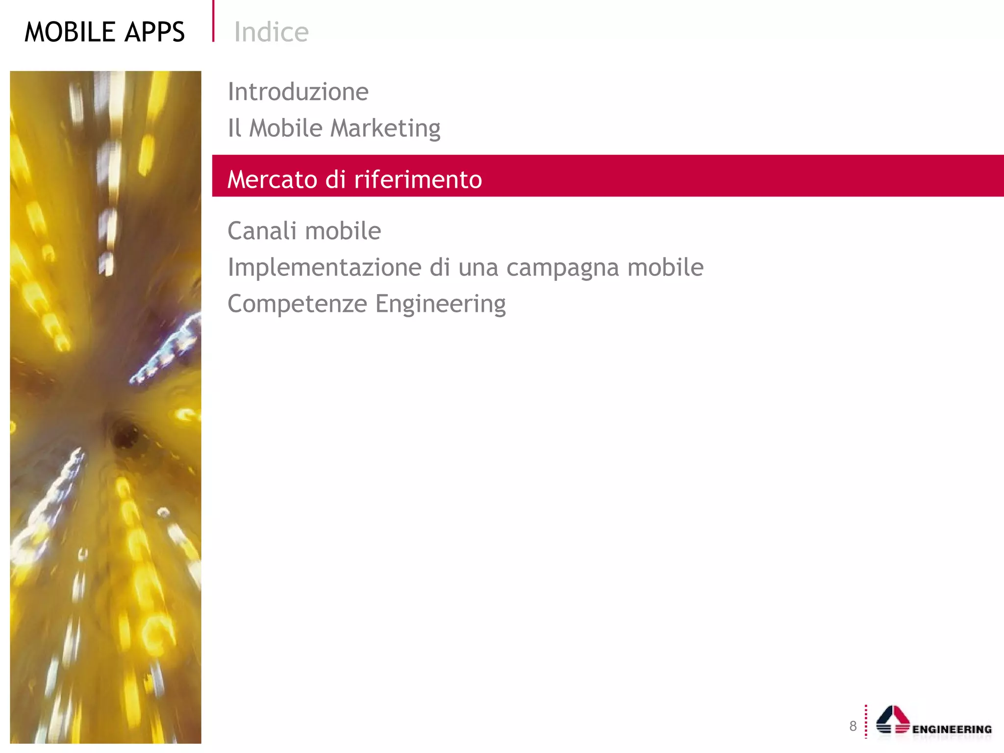 Indice Introduzione Il Mobile Marketing  Mercato di riferimento Canali mobile Implementazione di una campagna mobile Competenze Engineering 