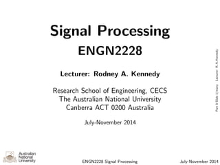 Signal Processing
ENGN2228
Lecturer: Rodney A. Kennedy
Research School of Engineering, CECS
The Australian National University
Canberra ACT 0200 Australia
July-November 2014
ENGN2228 Signal Processing July-November 2014
Part0Slide1/manyLecturer:R.A.Kennedy
 