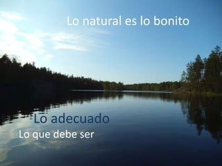 Lo natural es lo bonito
Lo adecuado
Lo que debe ser
 